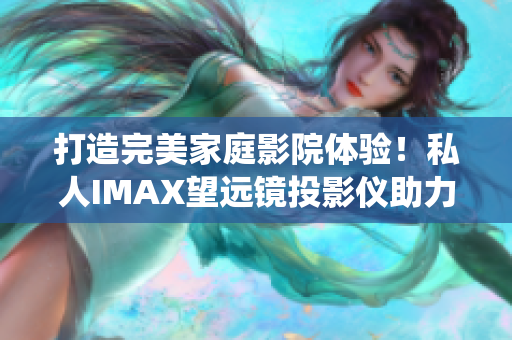 打造完美家庭影院體驗(yàn)！私人IMAX望遠(yuǎn)鏡投影儀助力軟件娛樂(lè)系統(tǒng)