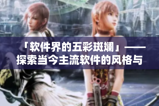 「軟件界的五彩斑斕」——探索當今主流軟件的風格與功能特點 「軟件界的五彩斑斕」——探索當今主流軟件的風格與功能特點