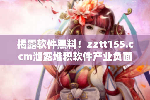 揭露軟件黑料！zztt155.ccm泄露堆積軟件產(chǎn)業(yè)負(fù)面信息