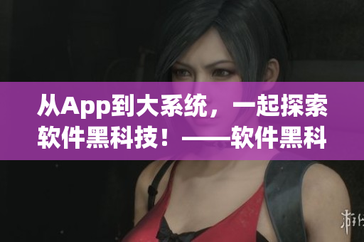 從App到大系統(tǒng)，一起探索軟件黑科技！——軟件黑科技探索報道合集