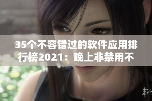 35個不容錯過的軟件應(yīng)用排行榜2021：晚上非禁用不可！