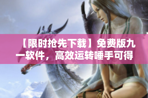 【限時(shí)搶先下載】免費(fèi)版九一軟件，高效運(yùn)轉(zhuǎn)唾手可得！