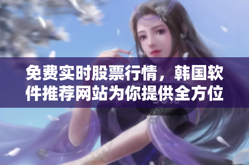 免費(fèi)實(shí)時(shí)股票行情，韓國軟件推薦網(wǎng)站為你提供全方位分析與指導(dǎo)