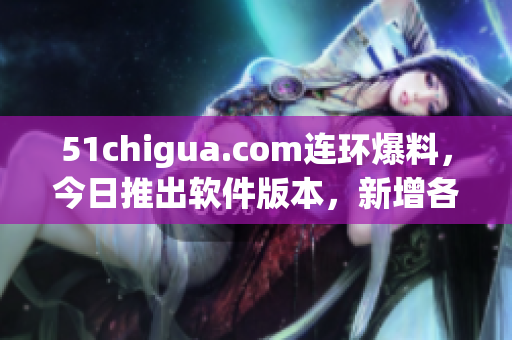 51chigua.com連環(huán)爆料，今日推出軟件版本，新增各種高科技功能
