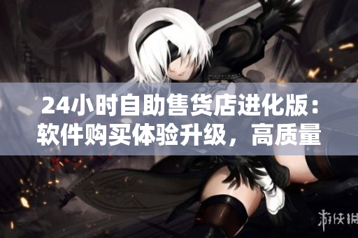 24小時(shí)自助售貨店進(jìn)化版：軟件購買體驗(yàn)升級，高質(zhì)量成人優(yōu)品隨時(shí)可得