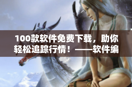 100款軟件免費(fèi)下載，助你輕松追蹤行情！——軟件編輯分享
