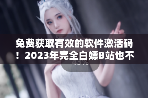 免費獲取有效的軟件激活碼！2023年完全白嫖B站也不是夢