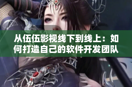 從伍伍影視線下到線上：如何打造自己的軟件開發(fā)團(tuán)隊(duì)？