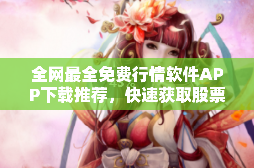 全網(wǎng)最全免費行情軟件APP下載推薦，快速獲取股票行情數(shù)據(jù)的利器！