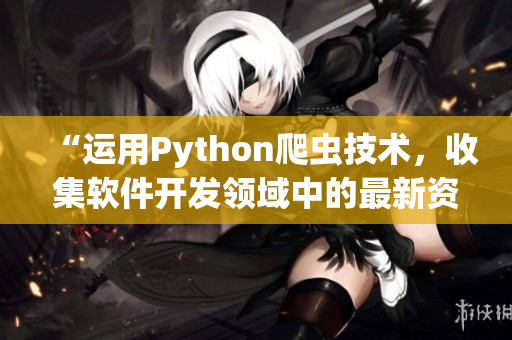 “運用Python爬蟲技術(shù)，收集軟件開發(fā)領(lǐng)域中的最新資訊與趨勢”