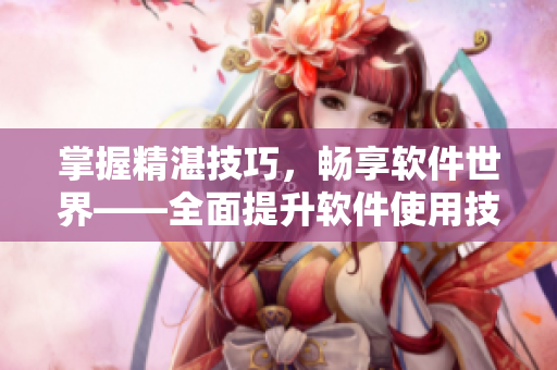 掌握精湛技巧，暢享軟件世界——全面提升軟件使用技能的方法指南