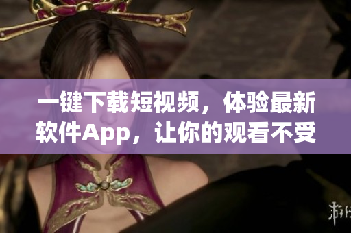 一鍵下載短視頻，體驗(yàn)最新軟件App，讓你的觀看不受限制