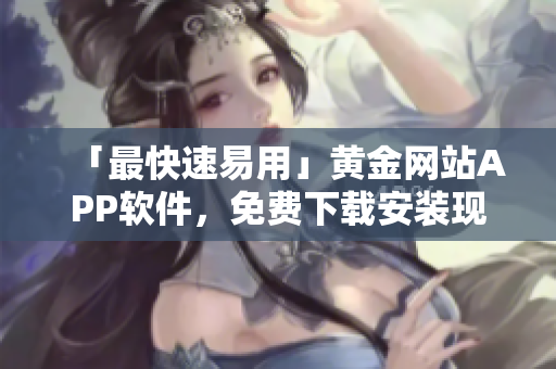 「最快速易用」黃金網站APP軟件，免費下載安裝現已上線！