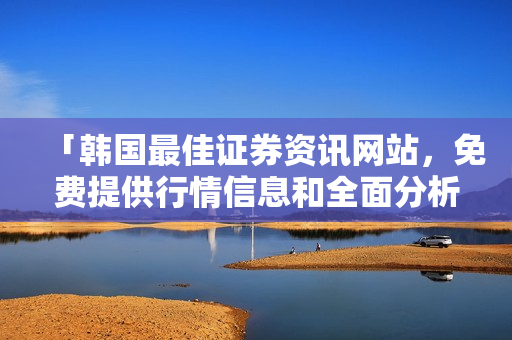「韓國最佳證券資訊網(wǎng)站，免費提供行情信息和全面分析」