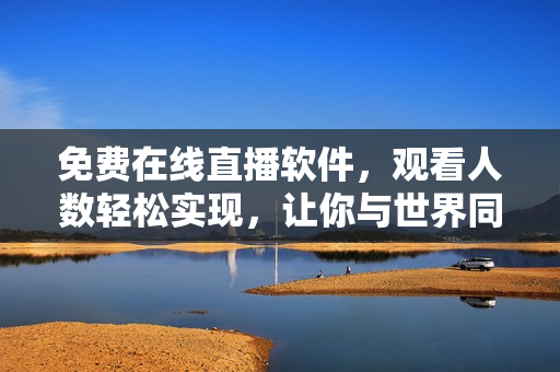 免費在線直播軟件，觀看人數(shù)輕松實現(xiàn)，讓你與世界同步享受精彩時刻！