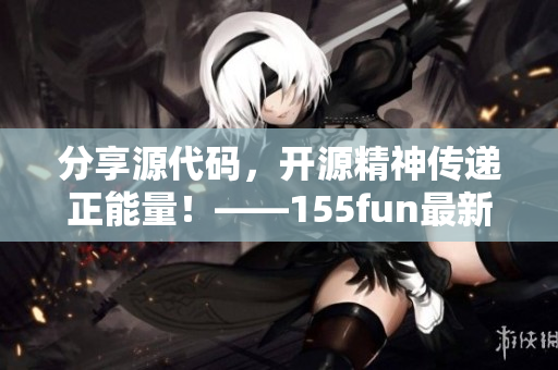 分享源代碼，開源精神傳遞正能量！——155fun最新熱門爆料