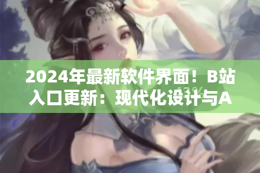 2024年最新軟件界面！B站入口更新：現(xiàn)代化設(shè)計與AI智能功能