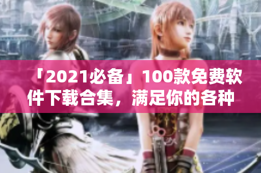 「2021必備」100款免費軟件下載合集，滿足你的各種需求
