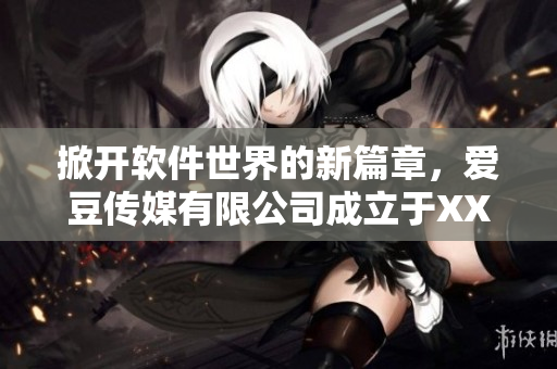 掀開軟件世界的新篇章，愛豆傳媒有限公司成立于XXXX年
