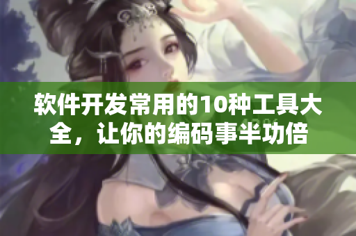 軟件開發(fā)常用的10種工具大全，讓你的編碼事半功倍