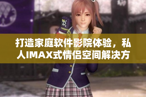 打造家庭軟件影院體驗(yàn)，私人IMAX式情侶空間解決方案