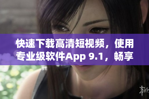 快速下載高清短視頻，使用專(zhuān)業(yè)級(jí)軟件App 9.1，暢享流暢觀看體驗(yàn)