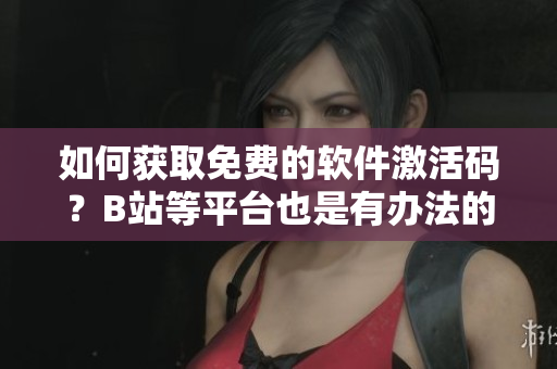 如何獲取免費的軟件激活碼？B站等平臺也是有辦法的！