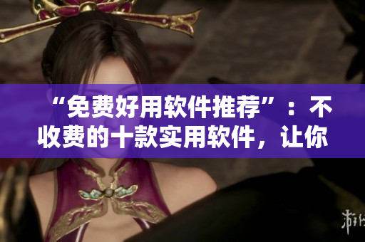 “免費好用軟件推薦”：不收費的十款實用軟件，讓你的電腦更智能