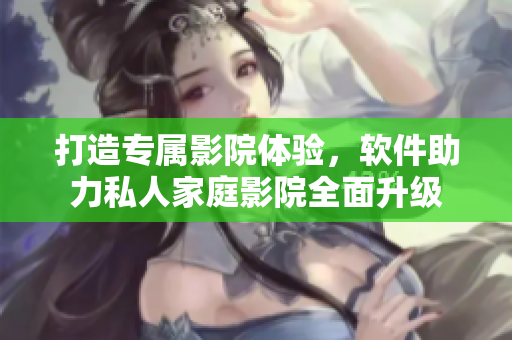 打造專屬影院體驗(yàn)，軟件助力私人家庭影院全面升級