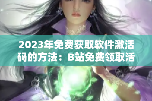 2023年免費獲取軟件激活碼的方法:B站免費領取活動! 2023年免費獲取軟件激活碼的方法:B站免費領取活動!