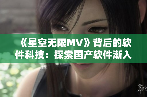 《星空無限MV》背后的軟件科技：探索國產(chǎn)軟件漸入國際舞臺風(fēng)采