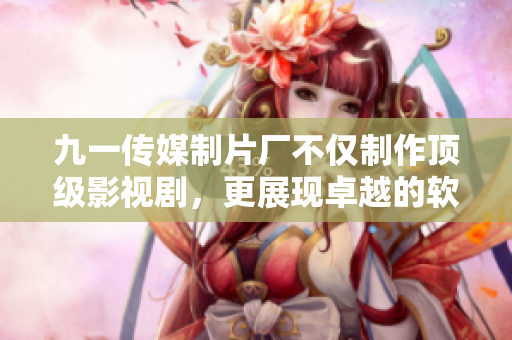九一傳媒制片廠不僅制作頂級影視劇，更展現(xiàn)卓越的軟件開發(fā)能力！