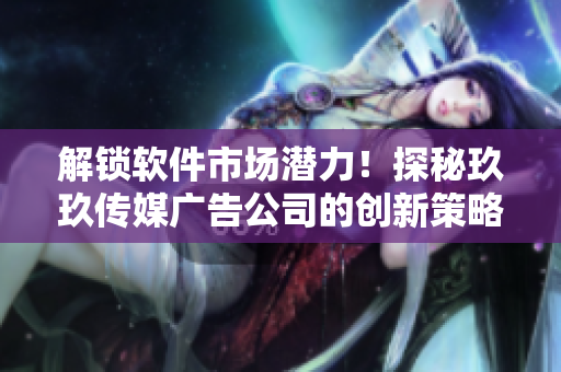 解鎖軟件市場潛力！探秘玖玖傳媒廣告公司的創(chuàng)新策略