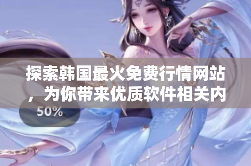 探索韓國最火免費行情網(wǎng)站，為你帶來優(yōu)質(zhì)軟件相關(guān)內(nèi)容！