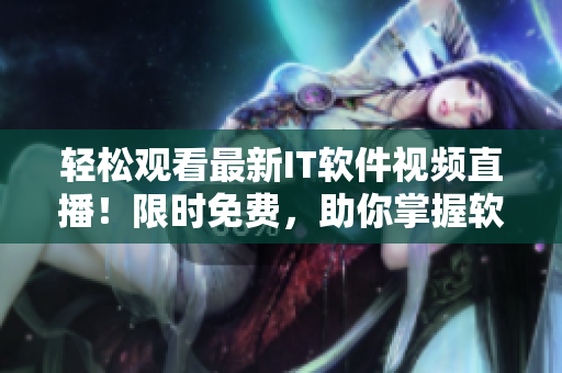 輕松觀看最新IT軟件視頻直播！限時(shí)免費(fèi)，助你掌握軟件技能！