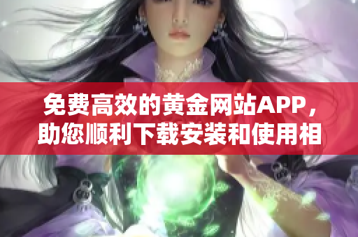免費(fèi)高效的黃金網(wǎng)站APP，助您順利下載安裝和使用相關(guān)軟件
