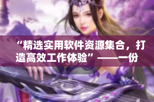 “精選實用軟件資源集合，打造高效工作體驗”——一份軟件下載指南