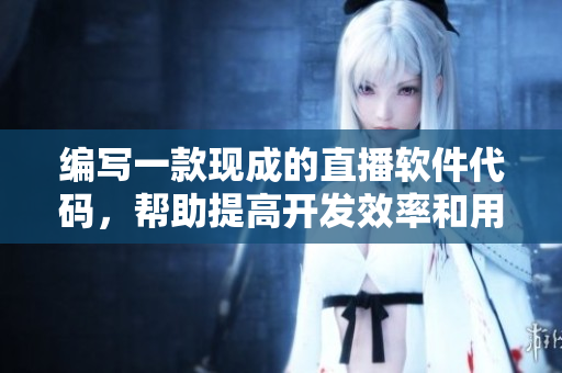 編寫一款現(xiàn)成的直播軟件代碼，幫助提高開發(fā)效率和用戶體驗(yàn)