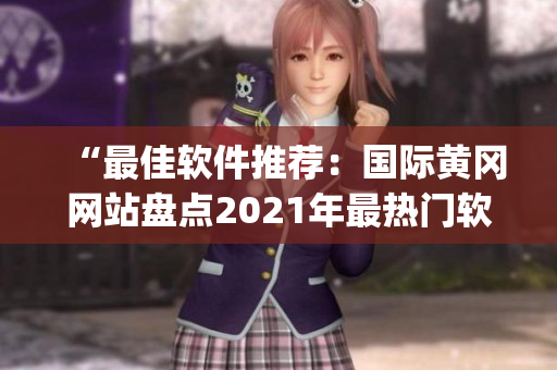 “最佳軟件推薦：國際黃岡網(wǎng)站盤點(diǎn)2021年最熱門軟件Top10！”