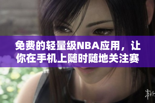免費(fèi)的輕量級(jí)NBA應(yīng)用，讓你在手機(jī)上隨時(shí)隨地關(guān)注賽況