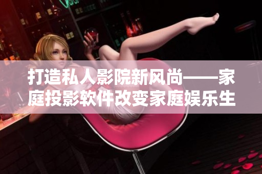 打造私人影院新風(fēng)尚——家庭投影軟件改變家庭娛樂(lè)生活