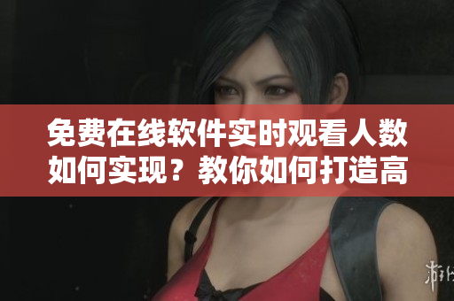 免費(fèi)在線軟件實(shí)時(shí)觀看人數(shù)如何實(shí)現(xiàn)？教你如何打造高效直播平臺(tái)！