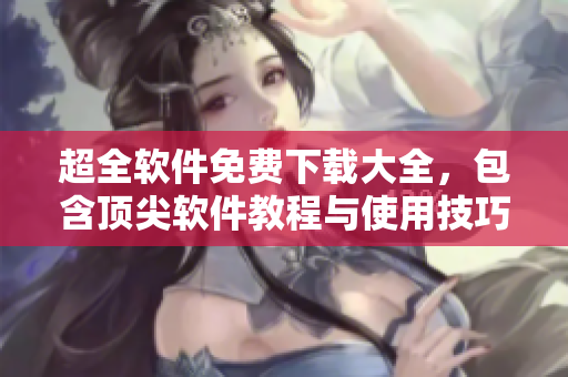 超全軟件免費下載大全，包含頂尖軟件教程與使用技巧！