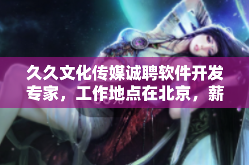 久久文化傳媒誠(chéng)聘軟件開(kāi)發(fā)專家，工作地點(diǎn)在北京，薪資優(yōu)厚，機(jī)會(huì)難得！