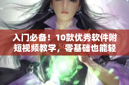 入門必備！10款優(yōu)秀軟件附短視頻教學(xué)，零基礎(chǔ)也能輕松掌握