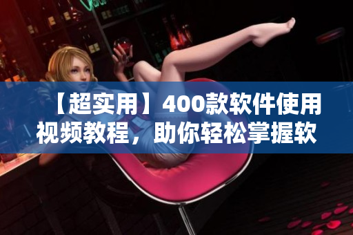 【超實用】400款軟件使用視頻教程，助你輕松掌握軟件技巧！