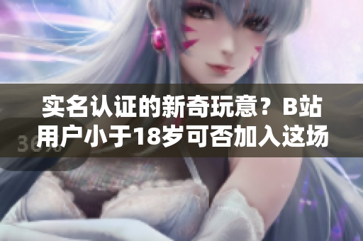 實(shí)名認(rèn)證的新奇玩意？B站用戶小于18歲可否加入這場“軟件革命”？