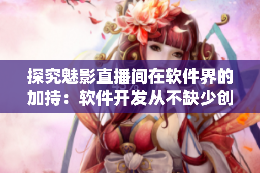 探究魅影直播間在軟件界的加持:軟件開(kāi)發(fā)從不缺少創(chuàng)新元素 探究魅影直播間在軟件界的加持:軟件開(kāi)發(fā)從不缺少創(chuàng)新元素