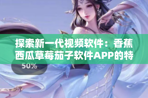 探索新一代視頻軟件：香蕉西瓜草莓茄子軟件APP的特點(diǎn)與優(yōu)勢