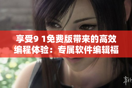 享受9 1免費(fèi)版帶來(lái)的高效編程體驗(yàn)：專屬軟件編輯福利來(lái)襲！